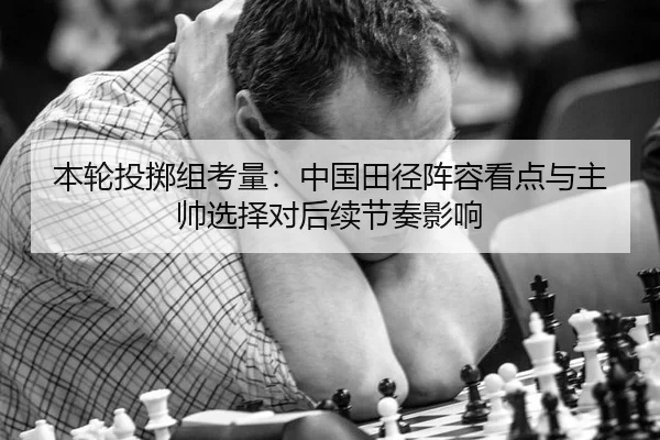 本轮投掷组考量：中国田径阵容看点与主帅选择对后续节奏影响