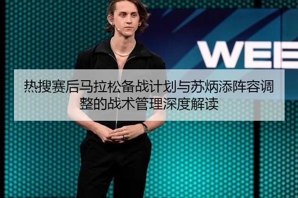 热搜赛后马拉松备战计划与苏炳添阵容调整的战术管理深度解读