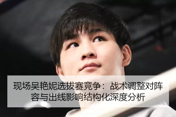 现场吴艳妮选拔赛竞争：战术调整对阵容与出线影响结构化深度分析
